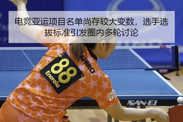 电竞亚运项目名单尚存较大变数，选手选拔标准引发圈内多轮讨论