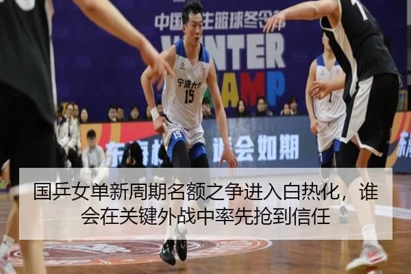 国乒女单新周期名额之争进入白热化，谁会在关键外战中率先抢到信任